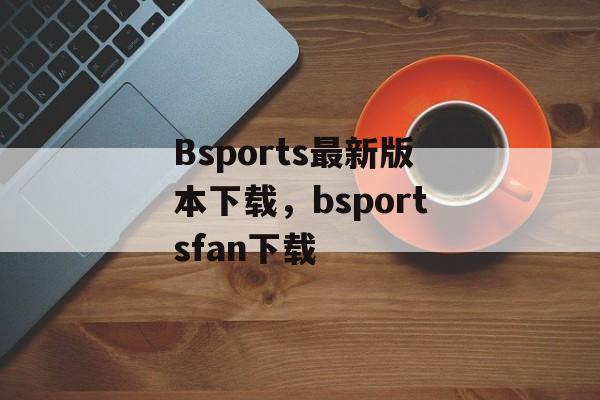 Bsports最新版本下载，bsportsfan下载