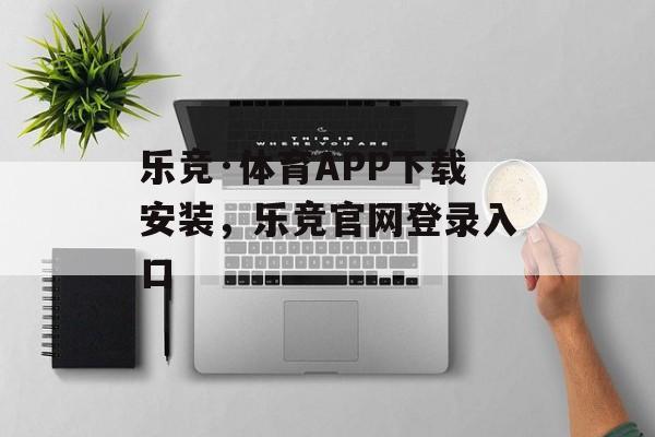 乐竞·体育APP下载安装，乐竞官网登录入口