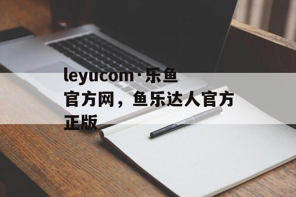 leyucom·乐鱼官方网，鱼乐达人官方正版