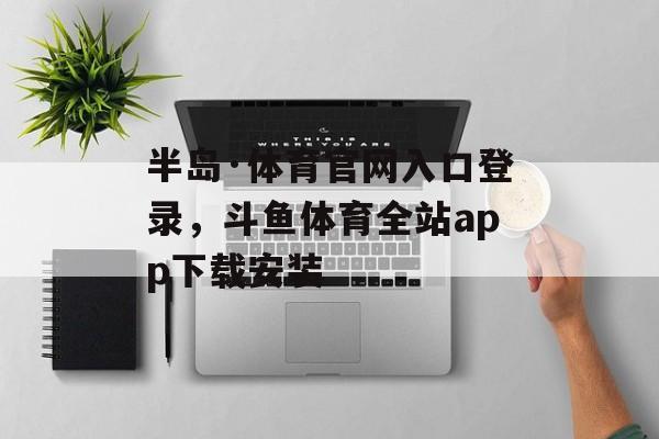 半岛·体育官网入口登录，斗鱼体育全站app下载安装