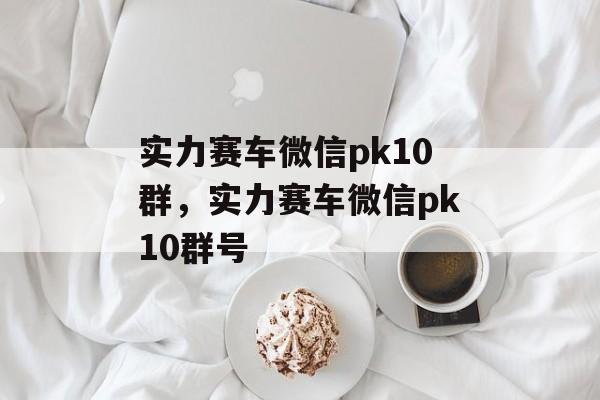 实力赛车微信pk10群，实力赛车微信pk10群号