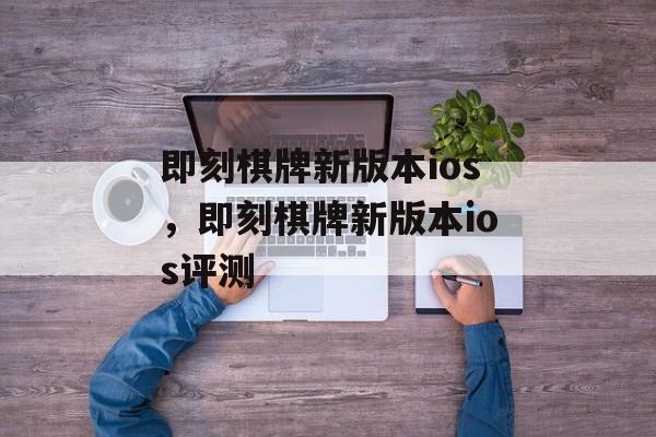 即刻棋牌新版本ios，即刻棋牌新版本ios评测