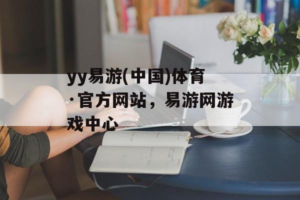 yy易游(中国)体育·官方网站，易游网游戏中心