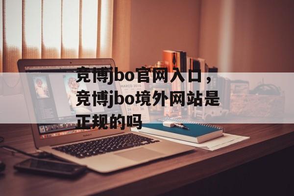 竞博jbo官网入口，竞博jbo境外网站是正规的吗