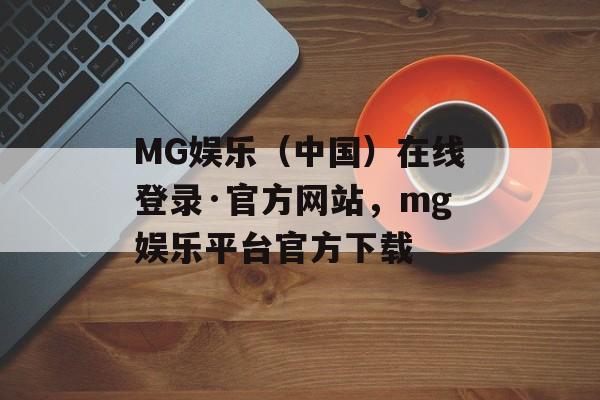 MG娱乐（中国）在线登录·官方网站，mg娱乐平台官方下载